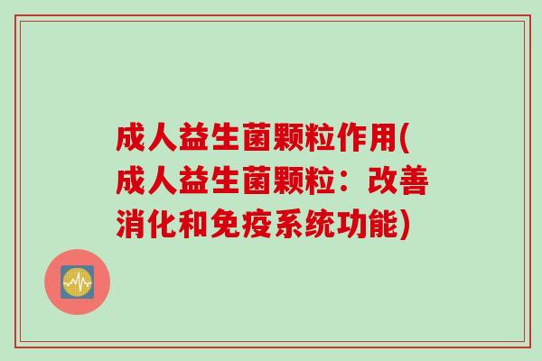 成人益生菌颗粒作用(成人益生菌颗粒：改善消化和系统功能)