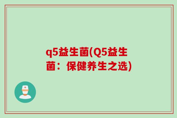 q5益生菌(Q5益生菌：保健养生之选)