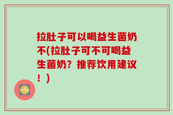拉肚子可以喝益生菌奶不(拉肚子可不可喝益生菌奶?推荐饮用建议!) 拉肚子可以喝益生菌奶不(拉肚子可不可喝益生菌奶?推荐饮用建议!)