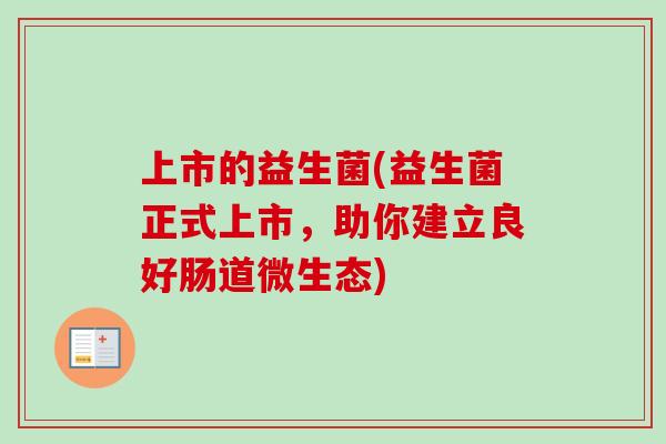 上市的益生菌(益生菌正式上市,助你建立良好肠道微生态) 上市的益生菌(益生菌正式上市,助你建立良好肠道微生态)