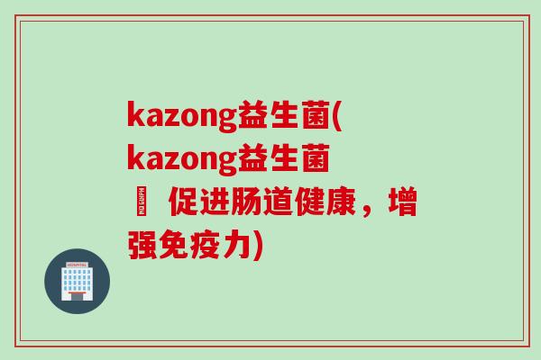 kazong益生菌(kazong益生菌 – 促进肠道健康,增强力) kazong益生菌(kazong益生菌 – 促进肠道健康,增强力)