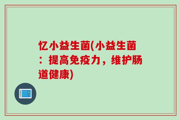忆小益生菌(小益生菌:提高力,维护肠道健康) 忆小益生菌(小益生菌:提高力,维护肠道健康)