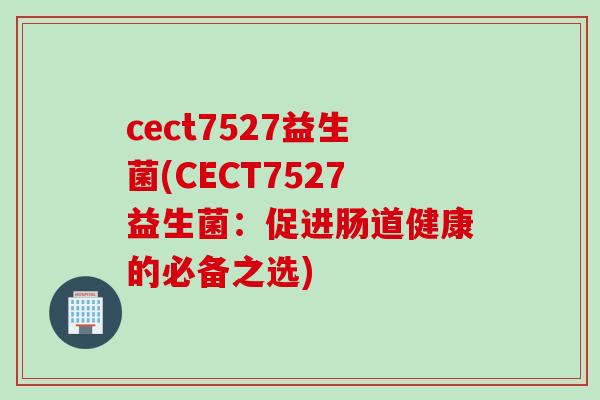 cect7527益生菌(CECT7527益生菌:促进肠道健康的必备之选) cect7527益生菌(CECT7527益生菌:促进肠道健康的必备之选)