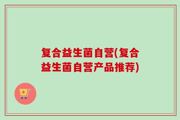 复合益生菌自营(复合益生菌自营产品推荐)