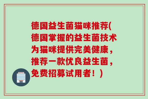 德国益生菌猫咪推荐(德国掌握的益生菌技术为猫咪提供完美健康，推荐一款优良益生菌，免费招募试用者！)