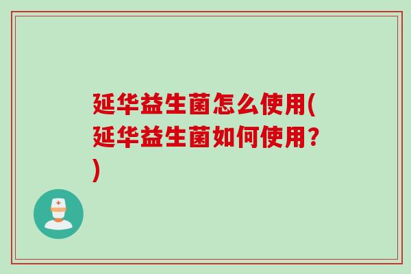 延华益生菌怎么使用(延华益生菌如何使用?) 延华益生菌怎么使用(延华益生菌如何使用?)