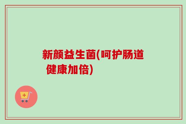 新颜益生菌(呵护肠道 健康加倍) 新颜益生菌(呵护肠道 健康加倍)