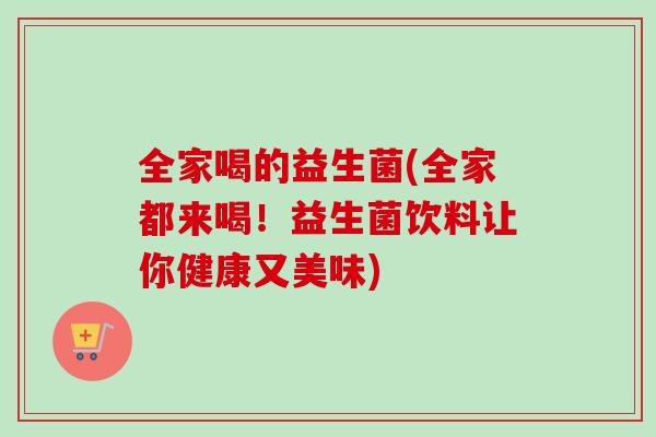 全家喝的益生菌(全家都来喝！益生菌饮料让你健康又美味)