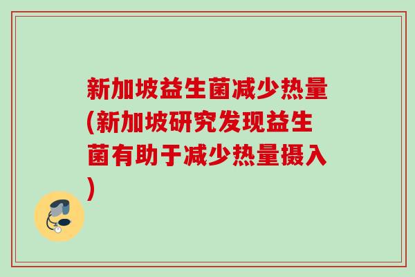 新加坡益生菌减少热量(新加坡研究发现益生菌有助于减少热量摄入) 新加坡益生菌减少热量(新加坡研究发现益生菌有助于减少热量摄入)