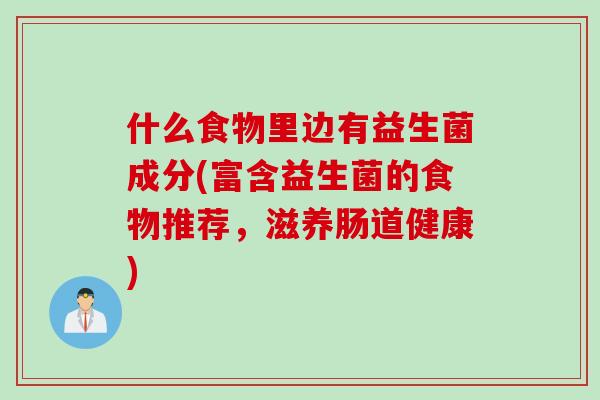 什么食物里边有益生菌成分(富含益生菌的食物推荐,滋养肠道健康) 什么食物里边有益生菌成分(富含益生菌的食物推荐,滋养肠道健康)