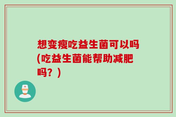 想变瘦吃益生菌可以吗(吃益生菌能帮助吗?) 想变瘦吃益生菌可以吗(吃益生菌能帮助吗?)