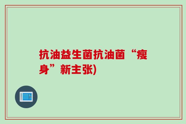 抗油益生菌抗油菌“瘦身”新主张) 抗油益生菌抗油菌“瘦身”新主张)