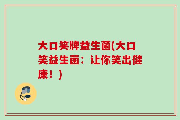 大口笑牌益生菌(大口笑益生菌：让你笑出健康！)