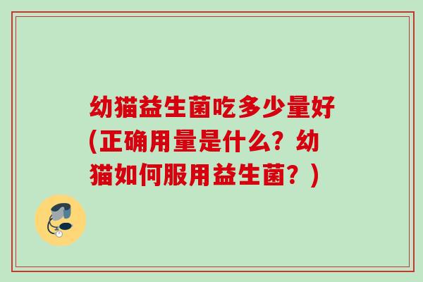 幼猫益生菌吃多少量好(正确用量是什么？幼猫如何服用益生菌？)