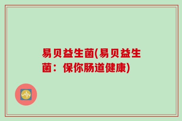 易贝益生菌(易贝益生菌：保你肠道健康)