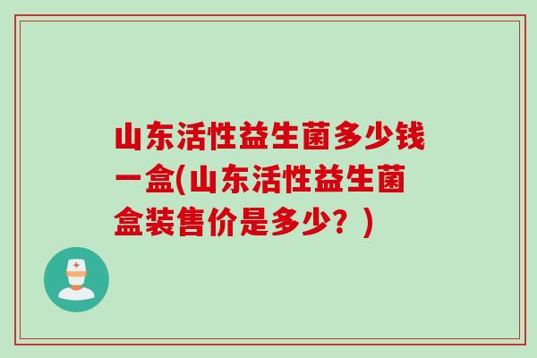 山东活性益生菌多少钱一盒(山东活性益生菌盒装售价是多少?) 山东活性益生菌多少钱一盒(山东活性益生菌盒装售价是多少?)