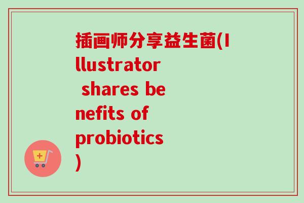插画师分享益生菌(Illustrator shares benefits of probiotics)
