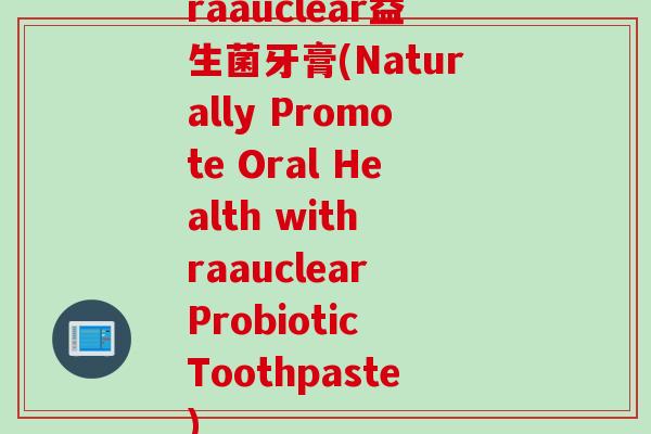 raauclear益生菌牙膏(Naturally Promote Oral Health with raauclear Probiotic Toothpaste) raauclear益生菌牙膏(Naturally Promote Oral Health with raauclear Probiotic Toothpaste)
