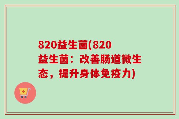 820益生菌(820益生菌:改善肠道微生态,提升身体力) 820益生菌(820益生菌:改善肠道微生态,提升身体力)