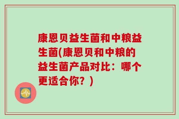 康恩贝益生菌和中粮益生菌(康恩贝和中粮的益生菌产品对比：哪个更适合你？)
