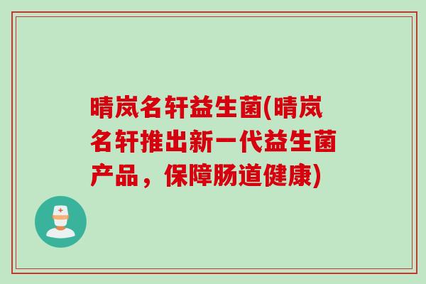 晴岚名轩益生菌(晴岚名轩推出新一代益生菌产品，保障肠道健康)