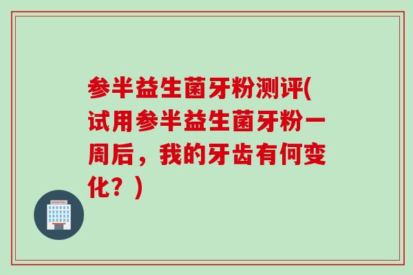 参半益生菌牙粉测评(试用参半益生菌牙粉一周后,我的牙齿有何变化?) 参半益生菌牙粉测评(试用参半益生菌牙粉一周后,我的牙齿有何变化?)