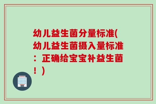 幼儿益生菌分量标准(幼儿益生菌摄入量标准：正确给宝宝补益生菌！)
