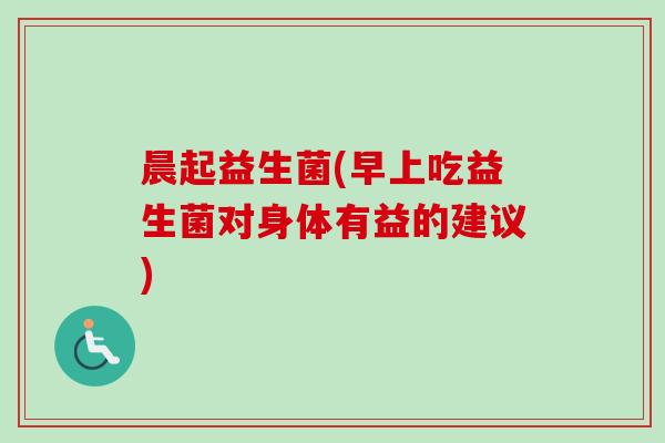 晨起益生菌(早上吃益生菌对身体有益的建议) 晨起益生菌(早上吃益生菌对身体有益的建议)