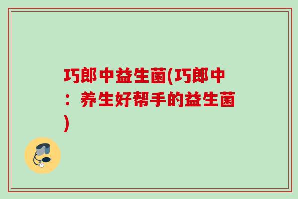 巧郎中益生菌(巧郎中：养生好帮手的益生菌)