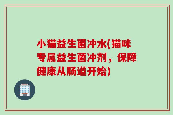 小猫益生菌冲水(猫咪专属益生菌冲剂，保障健康从肠道开始)
