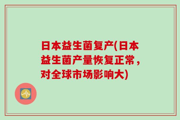 日本益生菌复产(日本益生菌产量恢复正常，对全球市场影响大)