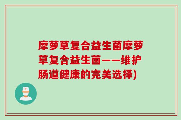 摩萝草复合益生菌摩萝草复合益生菌——维护肠道健康的完美选择)