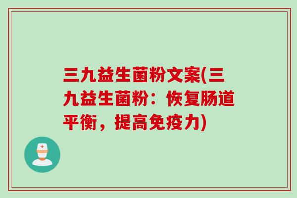 三九益生菌粉文案(三九益生菌粉:恢复肠道平衡,提高力) 三九益生菌粉文案(三九益生菌粉:恢复肠道平衡,提高力)