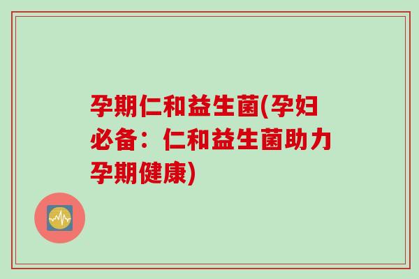 孕期仁和益生菌(孕妇必备：仁和益生菌助力孕期健康)