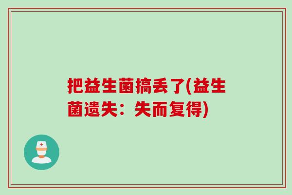 把益生菌搞丢了(益生菌遗失:失而复得) 把益生菌搞丢了(益生菌遗失:失而复得)