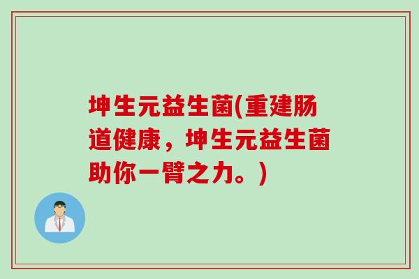 坤生元益生菌(重建肠道健康，坤生元益生菌助你一臂之力。)