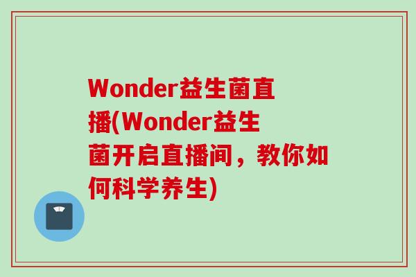 Wonder益生菌直播(Wonder益生菌开启直播间,教你如何科学养生) Wonder益生菌直播(Wonder益生菌开启直播间,教你如何科学养生)