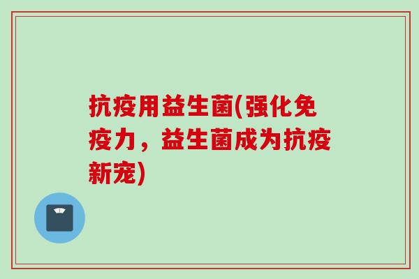 抗疫用益生菌(强化力，益生菌成为抗疫新宠)