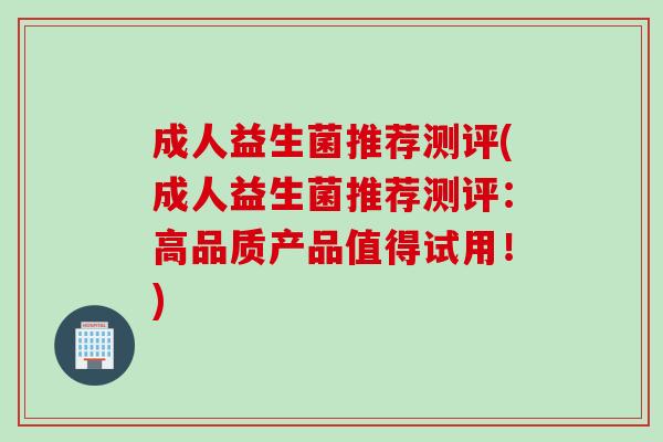 成人益生菌推荐测评(成人益生菌推荐测评:高品质产品值得试用!) 成人益生菌推荐测评(成人益生菌推荐测评:高品质产品值得试用!)