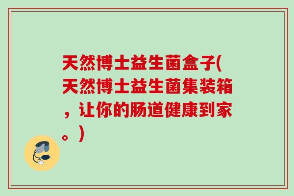 天然博士益生菌盒子(天然博士益生菌集装箱，让你的肠道健康到家。)