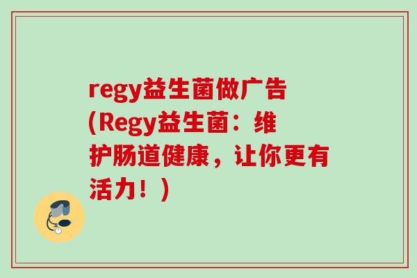 regy益生菌做广告(Regy益生菌：维护肠道健康，让你更有活力！)