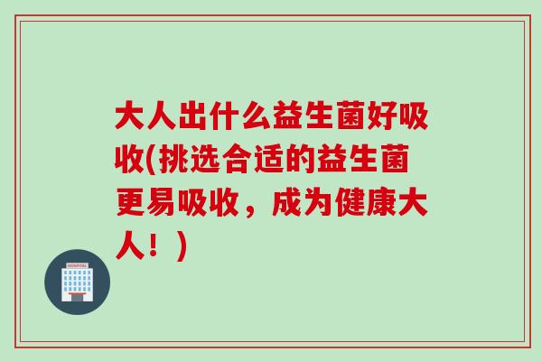 大人出什么益生菌好吸收(挑选合适的益生菌更易吸收，成为健康大人！)