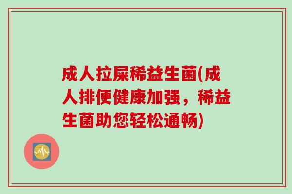 成人拉屎稀益生菌(成人排便健康加强，稀益生菌助您轻松通畅)