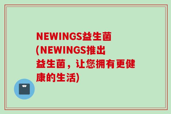NEWINGS益生菌(NEWINGS推出益生菌,让您拥有更健康的生活) NEWINGS益生菌(NEWINGS推出益生菌,让您拥有更健康的生活)