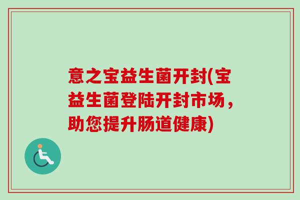 意之宝益生菌开封(宝益生菌登陆开封市场,助您提升肠道健康) 意之宝益生菌开封(宝益生菌登陆开封市场,助您提升肠道健康)