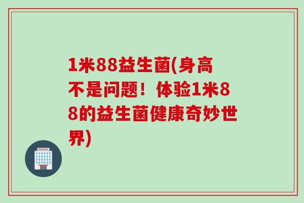 1米88益生菌(身高不是问题！体验1米88的益生菌健康奇妙世界)