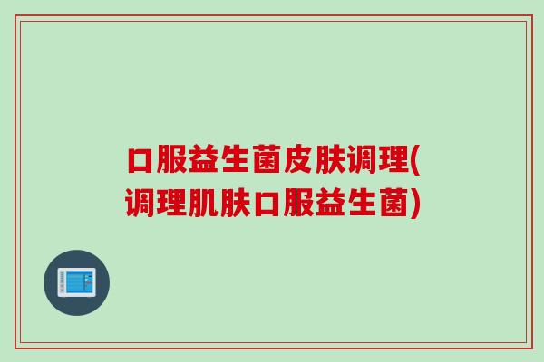 口服益生菌调理(调理口服益生菌)