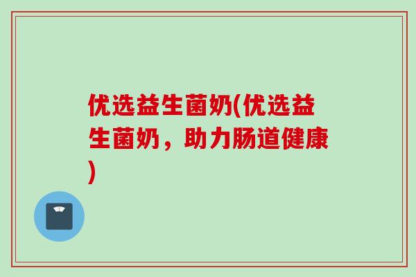 优选益生菌奶(优选益生菌奶，助力肠道健康)