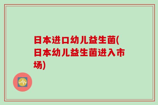 日本进口幼儿益生菌(日本幼儿益生菌进入市场) 日本进口幼儿益生菌(日本幼儿益生菌进入市场)