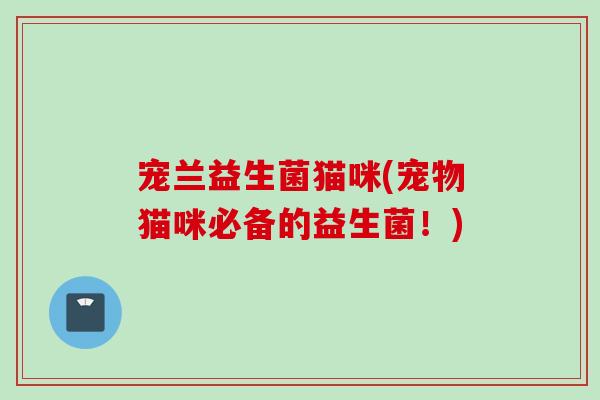 宠兰益生菌猫咪(宠物猫咪必备的益生菌！)